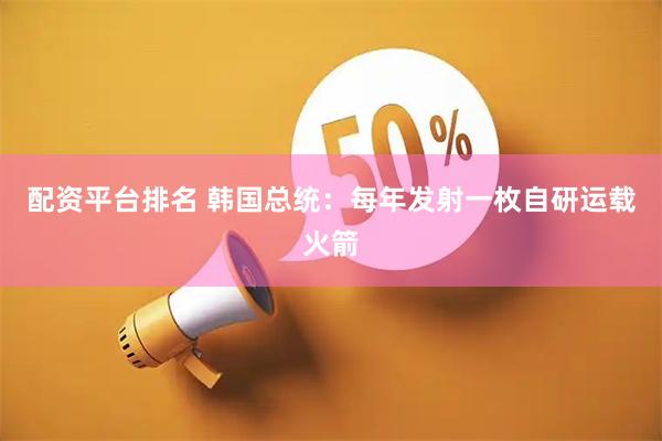 配资平台排名 韩国总统：每年发射一枚自研运载火箭