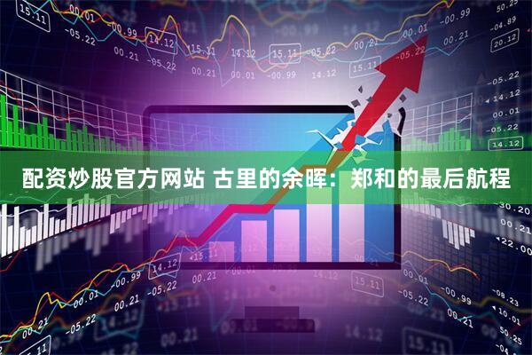 配资炒股官方网站 古里的余晖：郑和的最后航程
