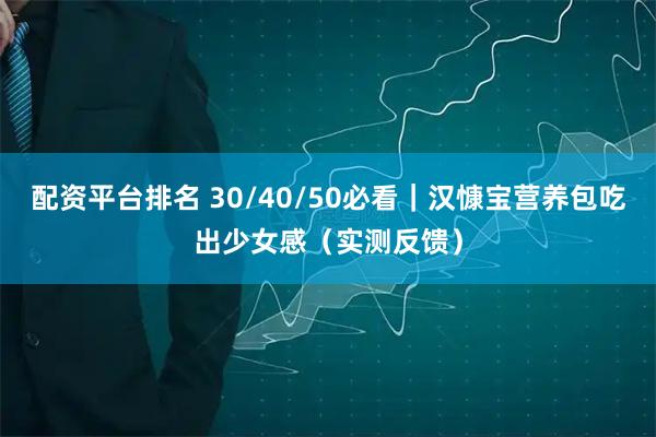 配资平台排名 30/40/50必看｜汉慷宝营养包吃出少女感（实测反馈）