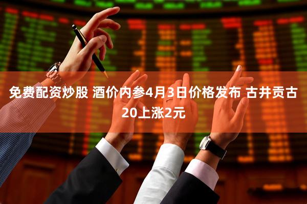 免费配资炒股 酒价内参4月3日价格发布 古井贡古20上涨2元