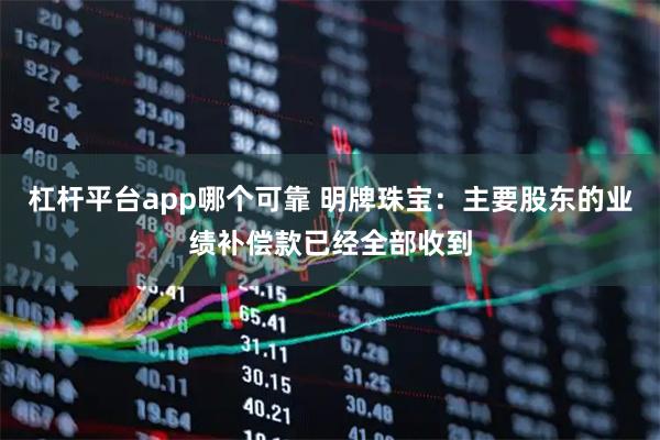 杠杆平台app哪个可靠 明牌珠宝：主要股东的业绩补偿款已经全部收到