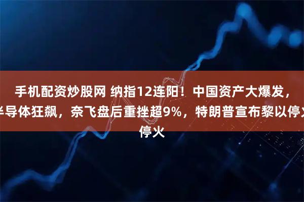 手机配资炒股网 纳指12连阳！中国资产大爆发，半导体狂飙，奈飞盘后重挫超9%，特朗普宣布黎以停火