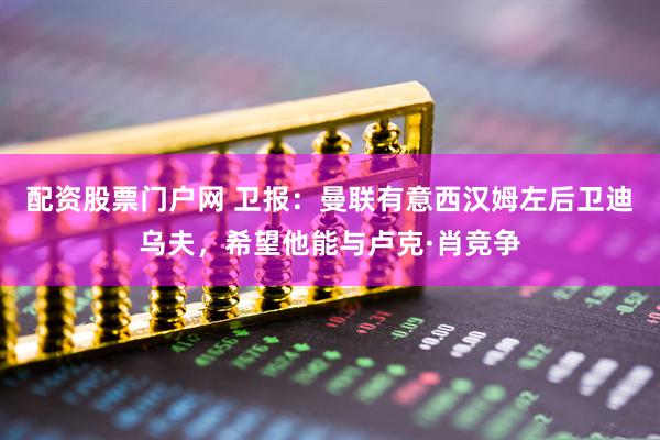 配资股票门户网 卫报：曼联有意西汉姆左后卫迪乌夫，希望他能与卢克·肖竞争