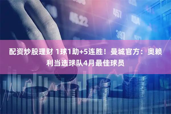 配资炒股理财 1球1助+5连胜！曼城官方：奥赖利当选球队4月最佳球员