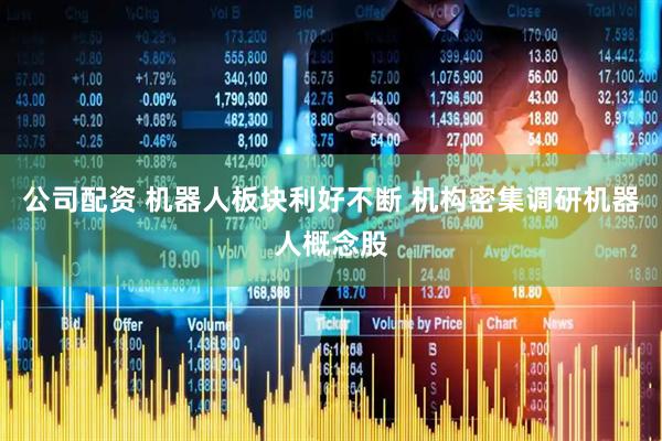 公司配资 机器人板块利好不断 机构密集调研机器人概念股