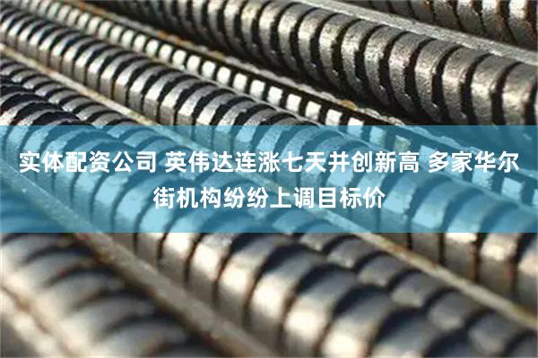 实体配资公司 英伟达连涨七天并创新高 多家华尔街机构纷纷上调目标价