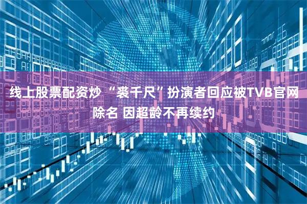 线上股票配资炒 “裘千尺”扮演者回应被TVB官网除名 因超龄不再续约