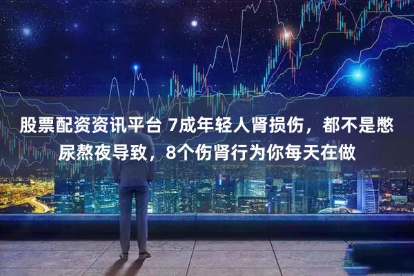 股票配资资讯平台 7成年轻人肾损伤，都不是憋尿熬夜导致，8个伤肾行为你每天在做