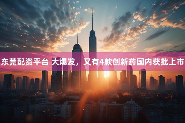 东莞配资平台 大爆发，又有4款创新药国内获批上市