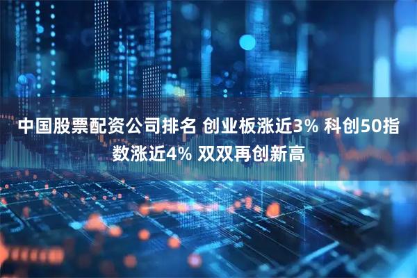 中国股票配资公司排名 创业板涨近3% 科创50指数涨近4% 双双再创新高