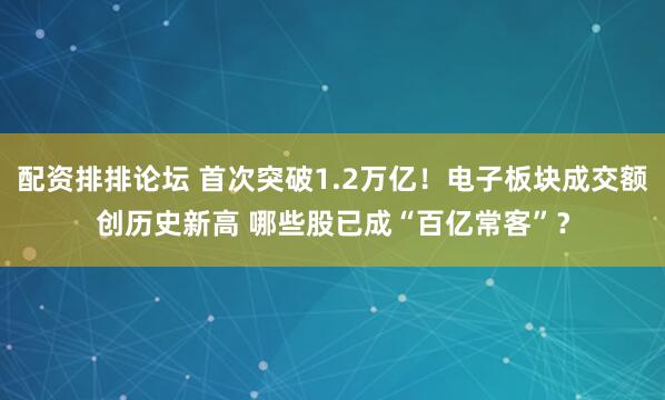 配资排排论坛 首次突破1.2万亿！电子板块成交额创历史新高 哪些股已成“百亿常客”？