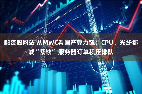 配资股网站 从MWC看国产算力链：CPU、光纤都喊“紧缺” 服务器订单积压排队
