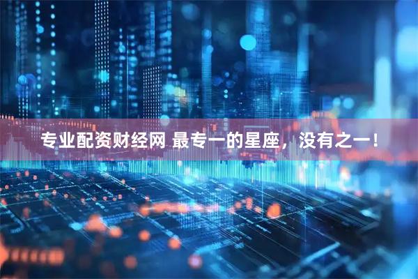 专业配资财经网 最专一的星座，没有之一！
