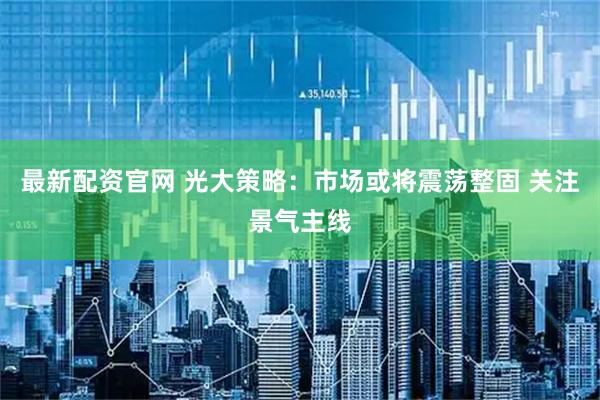 最新配资官网 光大策略：市场或将震荡整固 关注景气主线