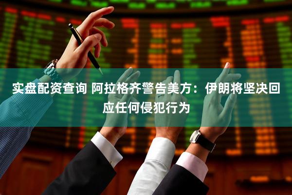 实盘配资查询 阿拉格齐警告美方：伊朗将坚决回应任何侵犯行为