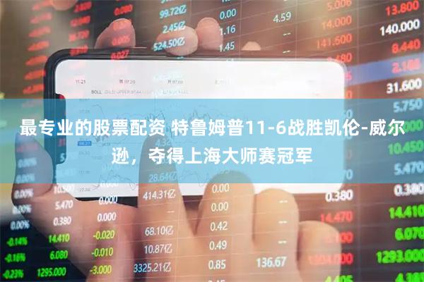 最专业的股票配资 特鲁姆普11-6战胜凯伦-威尔逊，夺得上海大师赛冠军