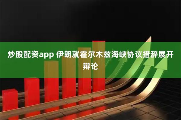 炒股配资app 伊朗就霍尔木兹海峡协议措辞展开辩论