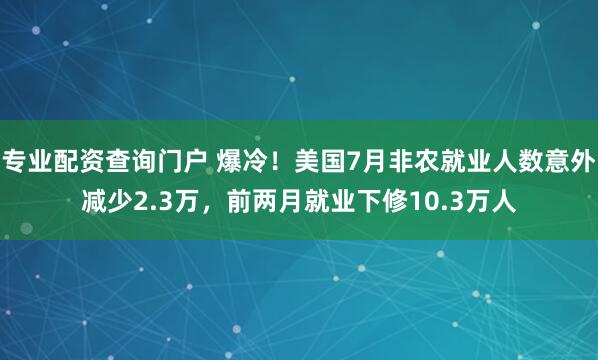 专业配资查询门户 爆冷！美国7月非农就业人数意外减少2.3万，前两月就业下修10.3万人