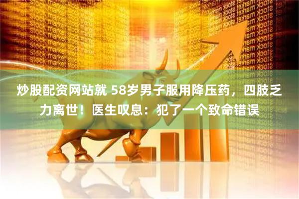 炒股配资网站就 58岁男子服用降压药，四肢乏力离世！医生叹息：犯了一个致命错误