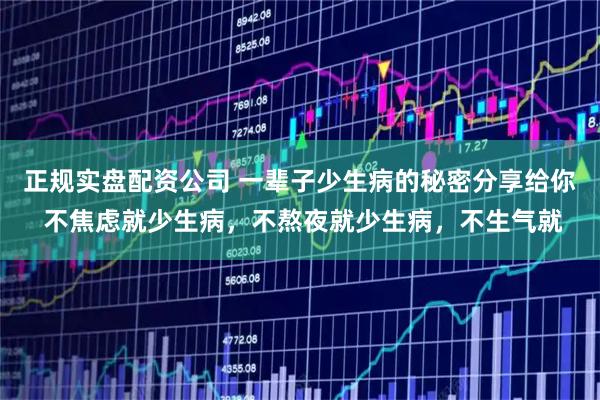 正规实盘配资公司 一辈子少生病的秘密分享给你 不焦虑就少生病，不熬夜就少生病，不生气就