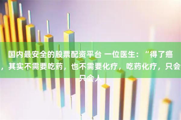 国内最安全的股票配资平台 一位医生：“得了癌症，其实不需要吃药，也不需要化疗，吃药化疗，只会人