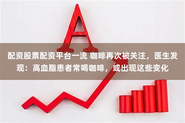 配资股票配资平台一流 咖啡再次被关注，医生发现：高血脂患者常喝咖啡，或出现这些变化