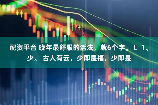 配资平台 晚年最舒服的活法，就6个字。 ​1、少。 古人有云，少即是福，少即是