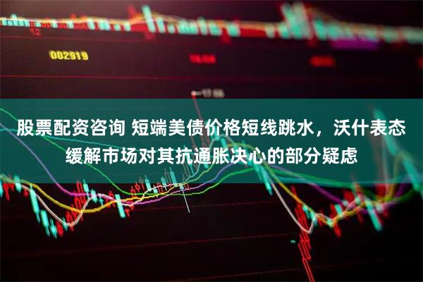 股票配资咨询 短端美债价格短线跳水，沃什表态缓解市场对其抗通胀决心的部分疑虑