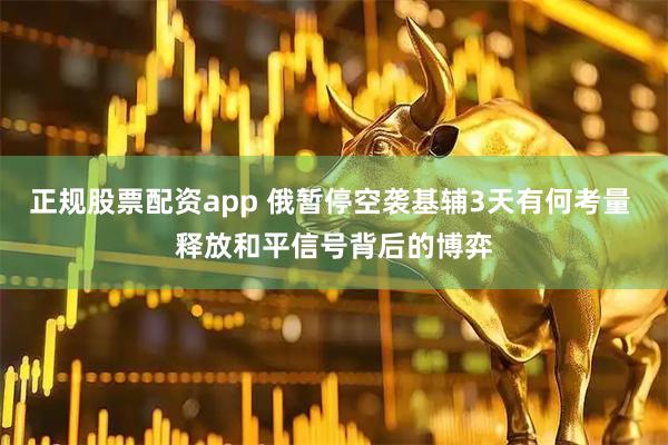 正规股票配资app 俄暂停空袭基辅3天有何考量 释放和平信号背后的博弈