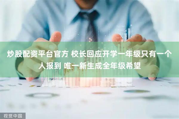 炒股配资平台官方 校长回应开学一年级只有一个人报到 唯一新生成全年级希望