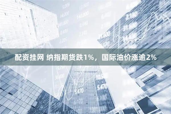 配资挂网 纳指期货跌1%，国际油价涨逾2%