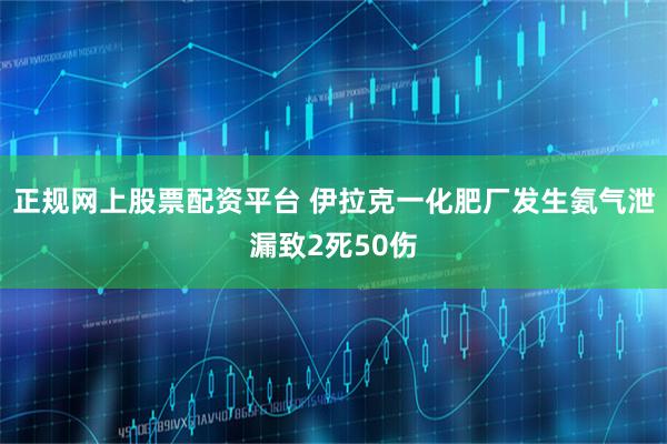 正规网上股票配资平台 伊拉克一化肥厂发生氨气泄漏致2死50伤