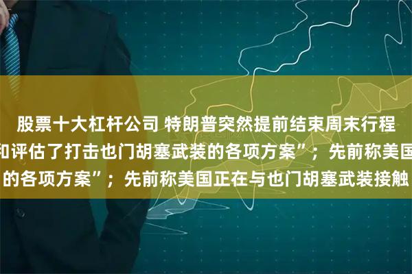 股票十大杠杆公司 特朗普突然提前结束周末行程返回白宫，据称“审议和评估了打击也门胡塞武装的各项方案”；先前称美国正在与也门胡塞武装接触