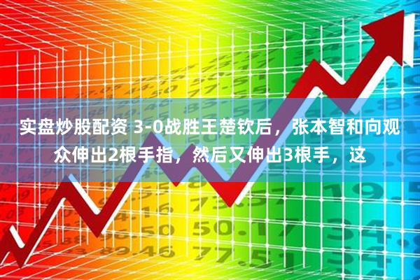 实盘炒股配资 3-0战胜王楚钦后，张本智和向观众伸出2根手指，然后又伸出3根手，这