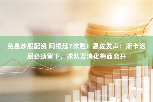 免息炒股配资 阿根廷7球胜！恩佐发声：斯卡洛尼必须留下，球队要消化梅西离开