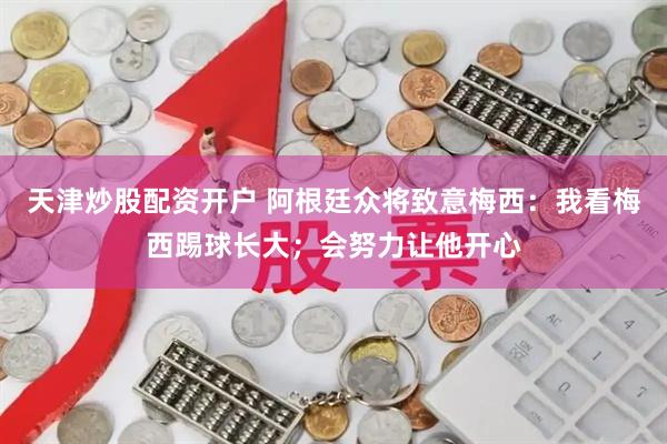 天津炒股配资开户 阿根廷众将致意梅西：我看梅西踢球长大；会努力让他开心